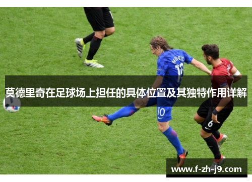 莫德里奇在足球场上担任的具体位置及其独特作用详解 莫德里奇在足球场上担任的具体位置及其独特作用详解