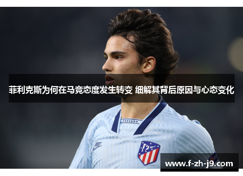 菲利克斯为何在马竞态度发生转变 细解其背后原因与心态变化