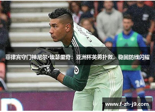 菲律宾守门神尼尔·埃瑟里奇：亚洲杯英勇扑救，稳固防线闪耀