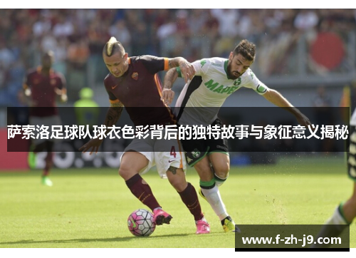 萨索洛足球队球衣色彩背后的独特故事与象征意义揭秘