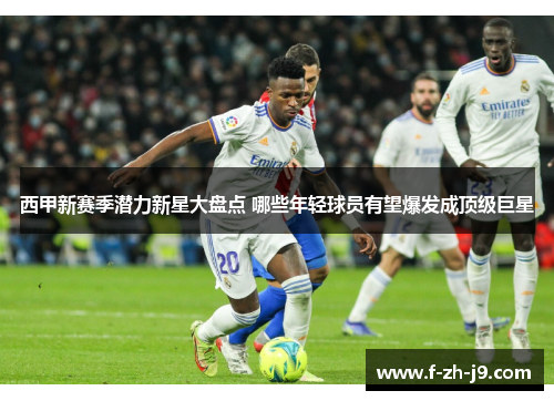 西甲新赛季潜力新星大盘点 哪些年轻球员有望爆发成顶级巨星