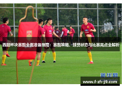 西超杯决赛前全面准备指南：赛前策略、球员状态与比赛亮点全解析