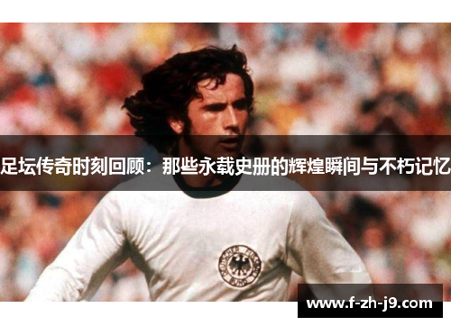 足坛传奇时刻回顾：那些永载史册的辉煌瞬间与不朽记忆