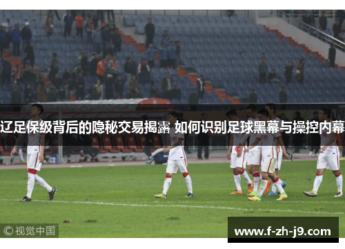 辽足保级背后的隐秘交易揭露 如何识别足球黑幕与操控内幕