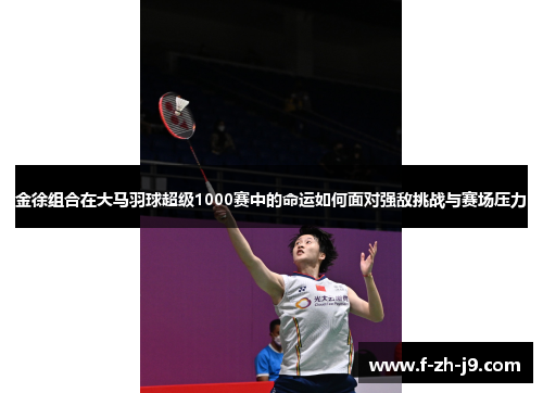 金徐组合在大马羽球超级1000赛中的命运如何面对强敌挑战与赛场压力