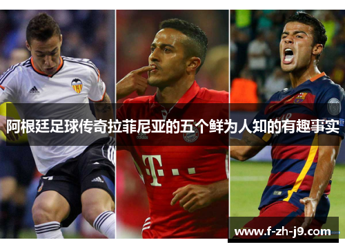 阿根廷足球传奇拉菲尼亚的五个鲜为人知的有趣事实