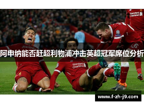 阿申纳能否赶超利物浦冲击英超冠军席位分析