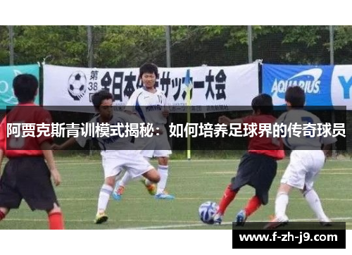 阿贾克斯青训模式揭秘：如何培养足球界的传奇球员