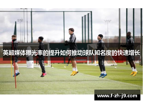 英超媒体曝光率的提升如何推动球队知名度的快速增长