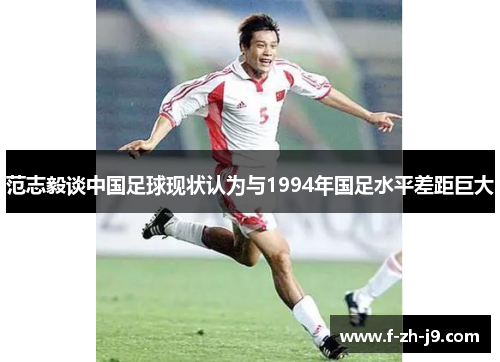 范志毅谈中国足球现状认为与1994年国足水平差距巨大