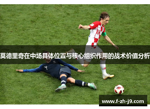 莫德里奇在中场具体位置与核心组织作用的战术价值分析 莫德里奇在中场具体位置与核心组织作用的战术价值分析