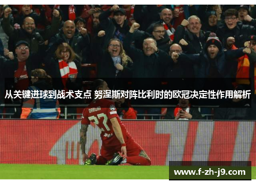 从关键进球到战术支点 努涅斯对阵比利时的欧冠决定性作用解析