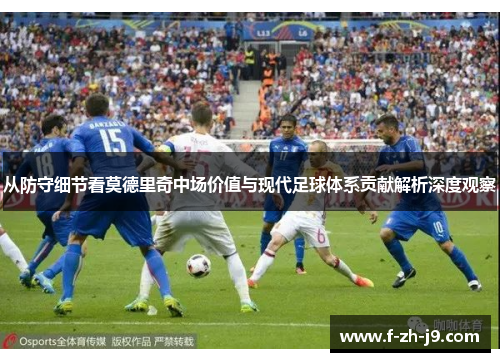 从防守细节看莫德里奇中场价值与现代足球体系贡献解析深度观察