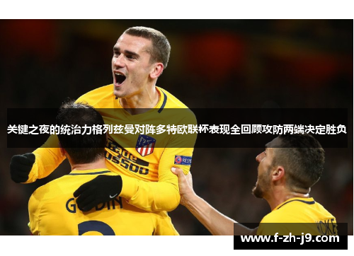 关键之夜的统治力格列兹曼对阵多特欧联杯表现全回顾攻防两端决定胜负