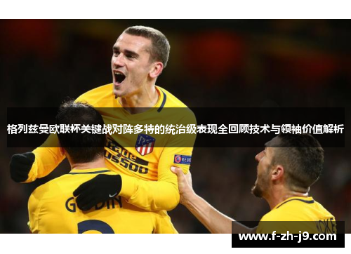 格列兹曼欧联杯关键战对阵多特的统治级表现全回顾技术与领袖价值解析 格列兹曼欧联杯关键战对阵多特的统治级表现全回顾技术与领袖价值解析