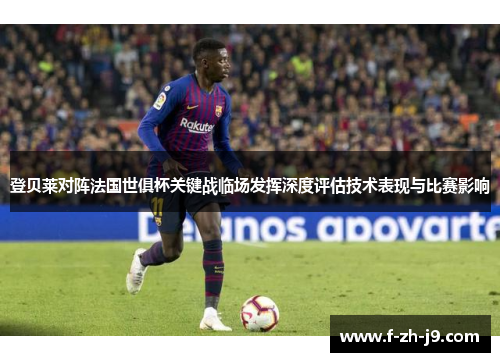 登贝莱对阵法国世俱杯关键战临场发挥深度评估技术表现与比赛影响 登贝莱对阵法国世俱杯关键战临场发挥深度评估技术表现与比赛影响