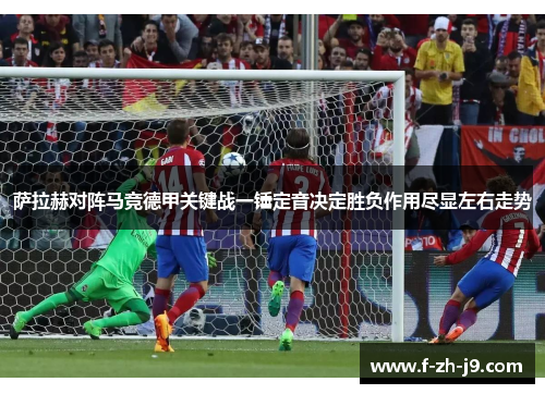 萨拉赫对阵马竞德甲关键战一锤定音决定胜负作用尽显左右走势
