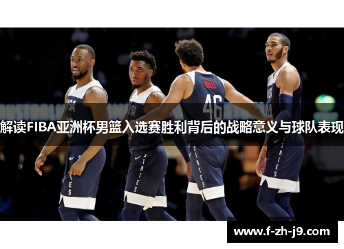 解读FIBA亚洲杯男篮入选赛胜利背后的战略意义与球队表现