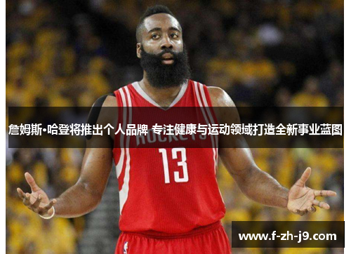 詹姆斯·哈登将推出个人品牌 专注健康与运动领域打造全新事业蓝图