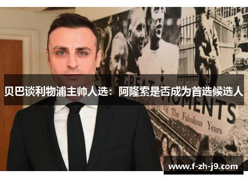 贝巴谈利物浦主帅人选：阿隆索是否成为首选候选人