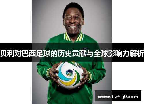 贝利对巴西足球的历史贡献与全球影响力解析 贝利对巴西足球的历史贡献与全球影响力解析