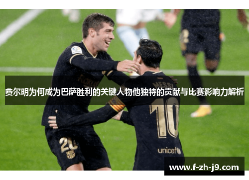 费尔明为何成为巴萨胜利的关键人物他独特的贡献与比赛影响力解析 费尔明为何成为巴萨胜利的关键人物他独特的贡献与比赛影响力解析