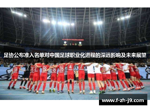 足协公布准入名单对中国足球职业化进程的深远影响及未来展望 足协公布准入名单对中国足球职业化进程的深远影响及未来展望