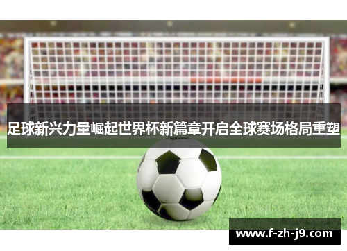 足球新兴力量崛起世界杯新篇章开启全球赛场格局重塑