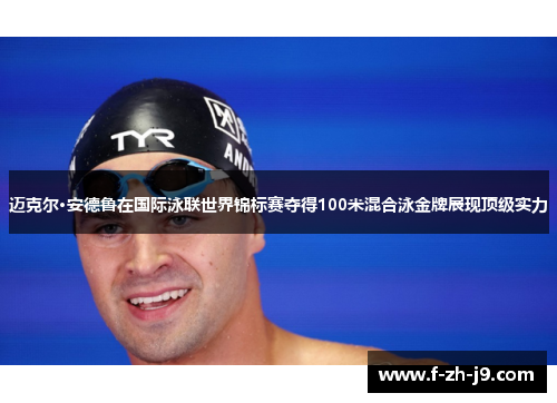 迈克尔·安德鲁在国际泳联世界锦标赛夺得100米混合泳金牌展现顶级实力