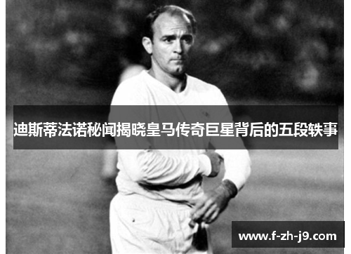 迪斯蒂法诺秘闻揭晓皇马传奇巨星背后的五段轶事