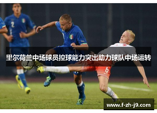 里尔荷兰中场球员控球能力突出助力球队中场运转 里尔荷兰中场球员控球能力突出助力球队中场运转