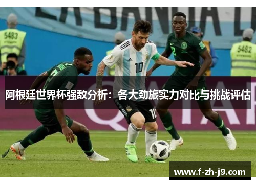 阿根廷世界杯强敌分析：各大劲旅实力对比与挑战评估