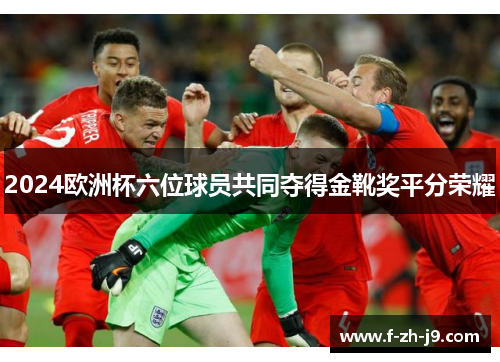2024欧洲杯六位球员共同夺得金靴奖平分荣耀 2024欧洲杯六位球员共同夺得金靴奖平分荣耀