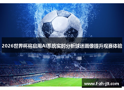 2026世界杯将启用AI系统实时分析球迷画像提升观赛体验 2026世界杯将启用AI系统实时分析球迷画像提升观赛体验