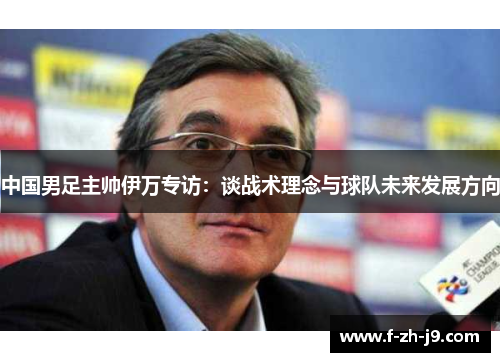 中国男足主帅伊万专访：谈战术理念与球队未来发展方向