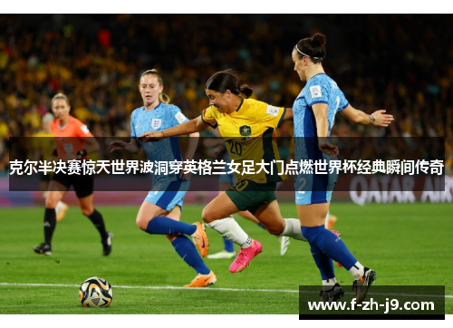 克尔半决赛惊天世界波洞穿英格兰女足大门点燃世界杯经典瞬间传奇 克尔半决赛惊天世界波洞穿英格兰女足大门点燃世界杯经典瞬间传奇