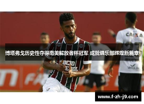 博塔弗戈历史性夺得南美解放者杯冠军 成就俱乐部辉煌新篇章