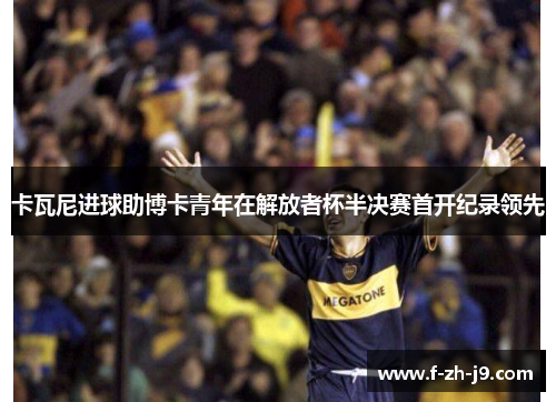 卡瓦尼进球助博卡青年在解放者杯半决赛首开纪录领先 卡瓦尼进球助博卡青年在解放者杯半决赛首开纪录领先