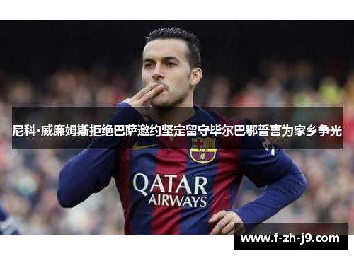 尼科·威廉姆斯拒绝巴萨邀约坚定留守毕尔巴鄂誓言为家乡争光