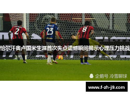 恰尔汗奥卢国米生涯首次失点遗憾瞬间揭示心理压力挑战 恰尔汗奥卢国米生涯首次失点遗憾瞬间揭示心理压力挑战
