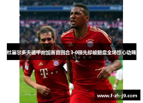 杜塞尔多夫德甲附加赛首回合3-0领先却被翻盘全场惊心动魄 杜塞尔多夫德甲附加赛首回合3-0领先却被翻盘全场惊心动魄
