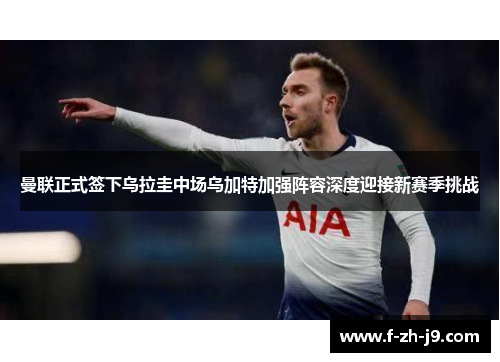 曼联正式签下乌拉圭中场乌加特加强阵容深度迎接新赛季挑战 曼联正式签下乌拉圭中场乌加特加强阵容深度迎接新赛季挑战