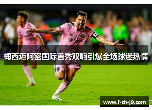 梅西迈阿密国际首秀双响引爆全场球迷热情