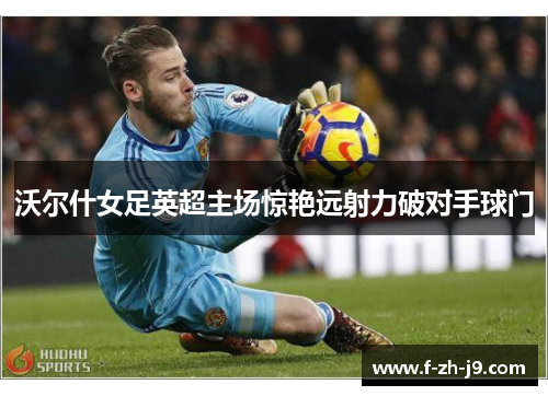 沃尔什女足英超主场惊艳远射力破对手球门