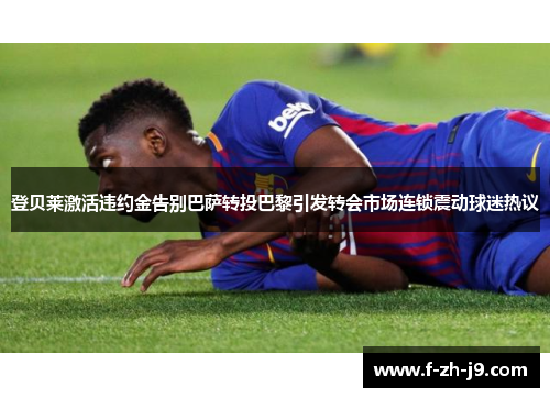 登贝莱激活违约金告别巴萨转投巴黎引发转会市场连锁震动球迷热议 登贝莱激活违约金告别巴萨转投巴黎引发转会市场连锁震动球迷热议