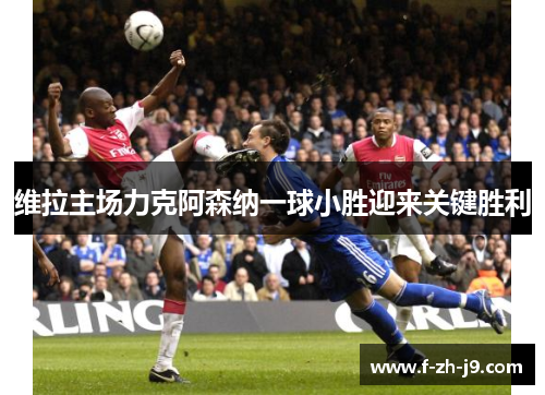 维拉主场力克阿森纳一球小胜迎来关键胜利