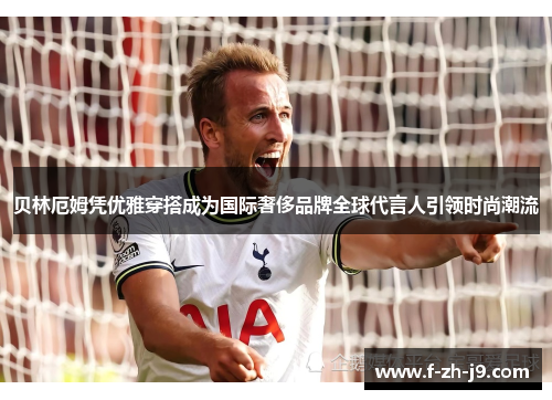 贝林厄姆凭优雅穿搭成为国际奢侈品牌全球代言人引领时尚潮流