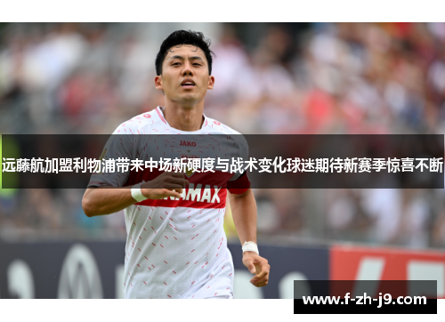远藤航加盟利物浦带来中场新硬度与战术变化球迷期待新赛季惊喜不断 远藤航加盟利物浦带来中场新硬度与战术变化球迷期待新赛季惊喜不断