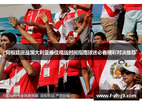 阿根廷迎战澳大利亚最佳观战时间指南球迷必看精彩对决推荐