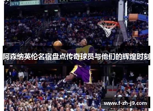 阿森纳英伦名宿盘点传奇球员与他们的辉煌时刻